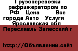 Грузоперевозки рефрижератором по РФ › Цена ­ 15 - Все города Авто » Услуги   . Ярославская обл.,Переславль-Залесский г.